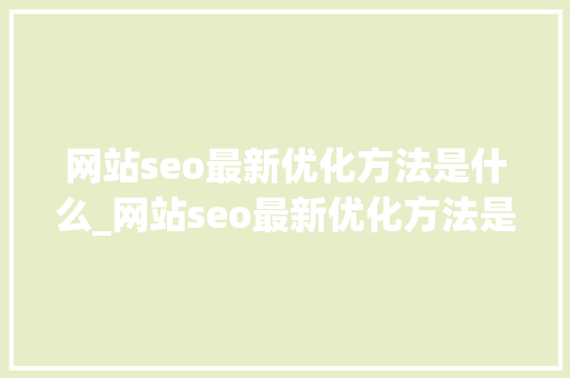 网站seo最新优化方法是什么_网站seo最新优化方法是什么意思。 网站seo最新优化方法是什么_网站seo最新优化方法是什么意思。 搜狗SEO