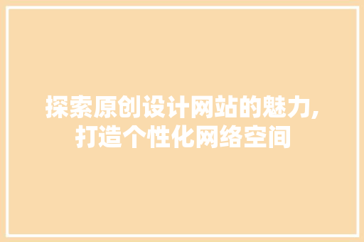 探索原创设计网站的魅力,打造个性化网络空间 探索原创设计网站的魅力,打造个性化网络空间 网站建设公司