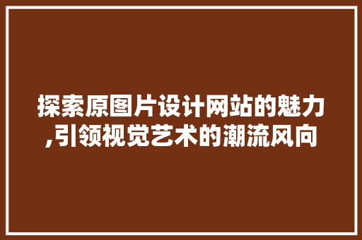 探索原图片设计网站的魅力,引领视觉艺术的潮流风向标 探索原图片设计网站的魅力,引领视觉艺术的潮流风向标 搜狗SEO