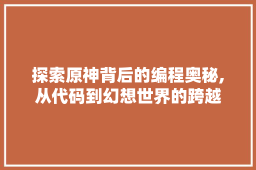 探索原神背后的编程奥秘,从代码到幻想世界的跨越