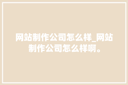 网站制作公司怎么样_网站制作公司怎么样啊。 网站制作公司怎么样_网站制作公司怎么样啊。 网站建设公司