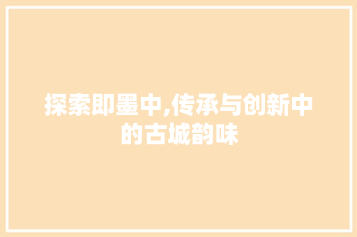 探索即墨中,传承与创新中的古城韵味 探索即墨中,传承与创新中的古城韵味 神马SEO
