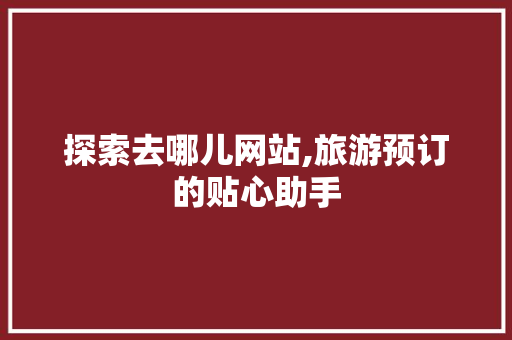探索去哪儿网站,旅游预订的贴心助手 搜狗SEO 探索去哪儿网站,旅游预订的贴心助手 探索去哪儿网站,旅游预订的贴心助手 搜狗SEO