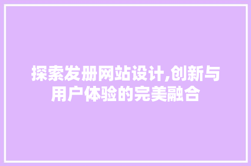 探索发册网站设计,创新与用户体验的完美融合 探索发册网站设计,创新与用户体验的完美融合 网站建设公司