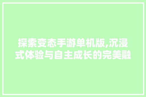 探索变态手游单机版,沉浸式体验与自主成长的完美融合 探索变态手游单机版,沉浸式体验与自主成长的完美融合 百度SEO