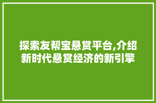 探索友帮宝悬赏平台,介绍新时代悬赏经济的新引擎 探索友帮宝悬赏平台,介绍新时代悬赏经济的新引擎 必应SEO