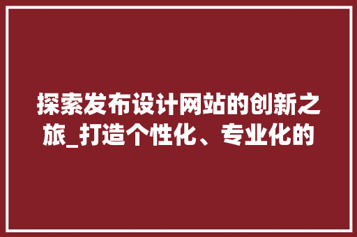 探索发布设计网站的创新之旅_打造个性化、专业化的发布平台 探索发布设计网站的创新之旅_打造个性化、专业化的发布平台 网站建设公司