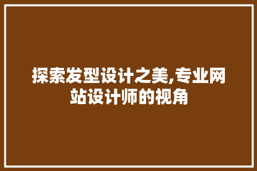 探索发型设计之美,专业网站设计师的视角 探索发型设计之美,专业网站设计师的视角 必应SEO