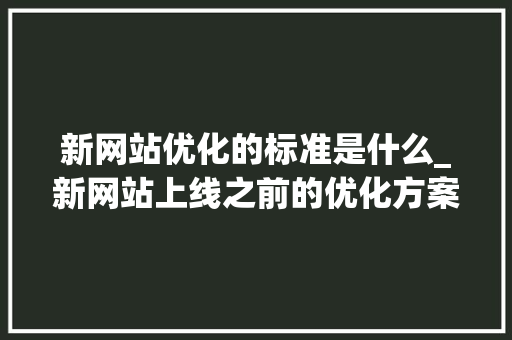新网站优化的标准是什么_新网站上线之前的优化方案。 新网站优化的标准是什么_新网站上线之前的优化方案。 网站建设公司