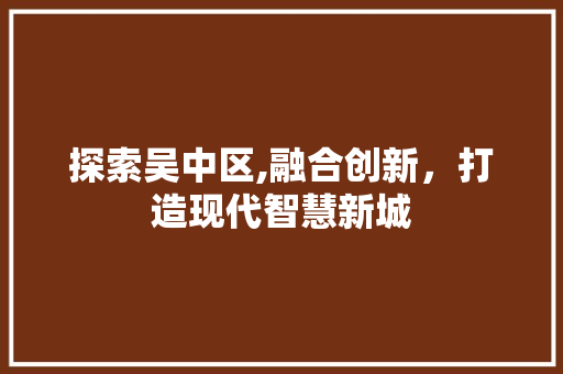 探索吴中区,融合创新，打造现代智慧新城 探索吴中区,融合创新，打造现代智慧新城 网站建设公司