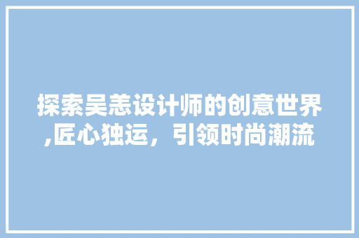 探索吴恙设计师的创意世界,匠心独运，引领时尚潮流 探索吴恙设计师的创意世界,匠心独运，引领时尚潮流 百度SEO