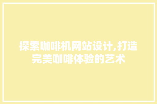 探索咖啡机网站设计,打造完美咖啡体验的艺术