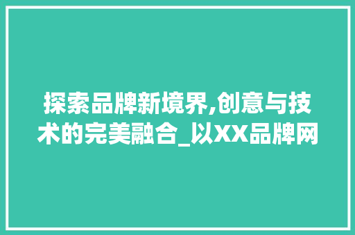 探索品牌新境界,创意与技术的完美融合_以XX品牌网站为例 探索品牌新境界,创意与技术的完美融合_以XX品牌网站为例 神马SEO