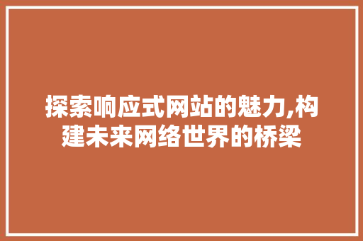 探索响应式网站的魅力,构建未来网络世界的桥梁 探索响应式网站的魅力,构建未来网络世界的桥梁 必应SEO