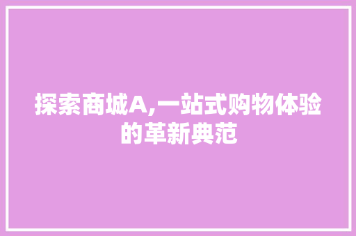 探索商城A,一站式购物体验的革新典范
