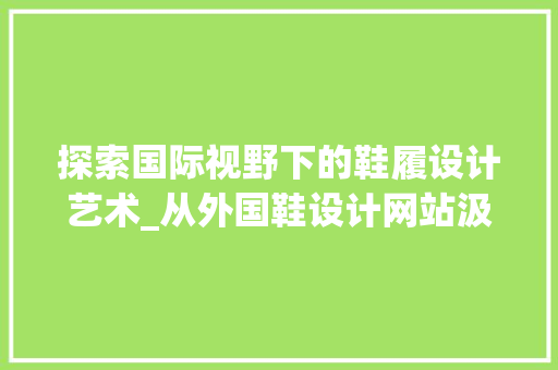 探索国际视野下的鞋履设计艺术_从外国鞋设计网站汲取灵感 探索国际视野下的鞋履设计艺术_从外国鞋设计网站汲取灵感 神马SEO