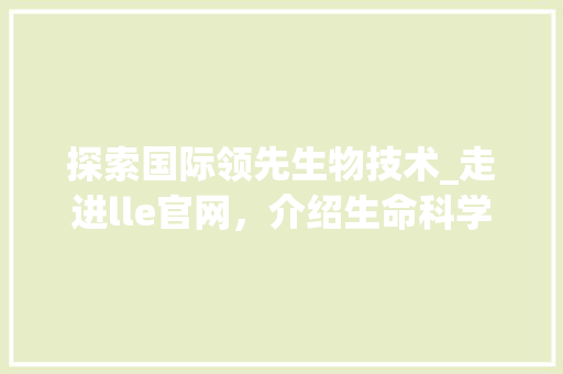 探索国际领先生物技术_走进lle官网，介绍生命科学奥秘