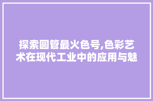 探索圆管最火色号,色彩艺术在现代工业中的应用与魅力 探索圆管最火色号,色彩艺术在现代工业中的应用与魅力 百度SEO