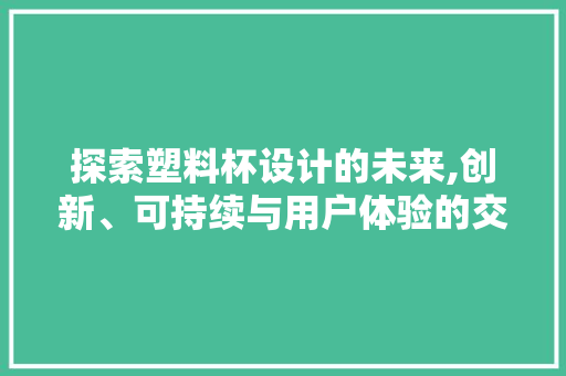探索塑料杯设计的未来,创新、可持续与用户体验的交汇 探索塑料杯设计的未来,创新、可持续与用户体验的交汇 神马SEO