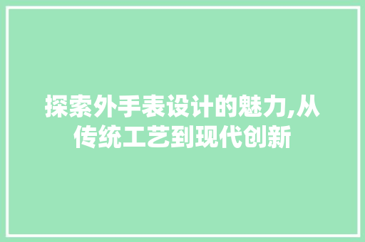 探索外手表设计的魅力,从传统工艺到现代创新 探索外手表设计的魅力,从传统工艺到现代创新 百度SEO