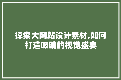 探索大网站设计素材,如何打造吸睛的视觉盛宴