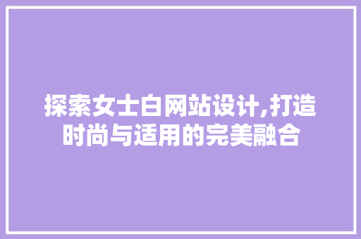 探索女士白网站设计,打造时尚与适用的完美融合