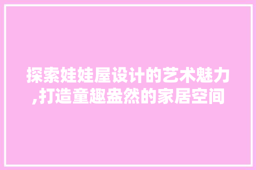 探索娃娃屋设计的艺术魅力,打造童趣盎然的家居空间
