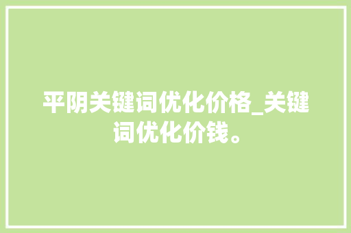 平阴关键词优化价格_关键词优化价钱。 平阴关键词优化价格_关键词优化价钱。 SEO关键词