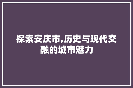 探索安庆市,历史与现代交融的城市魅力