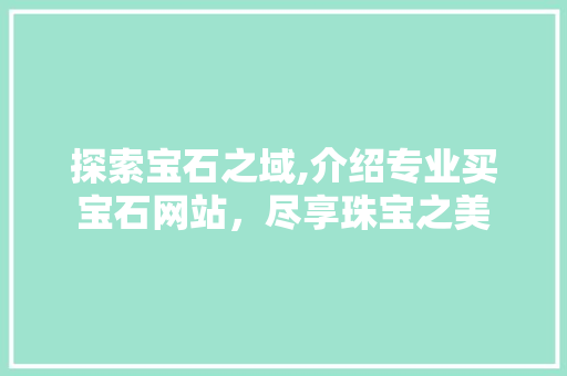 探索宝石之域,介绍专业买宝石网站，尽享珠宝之美