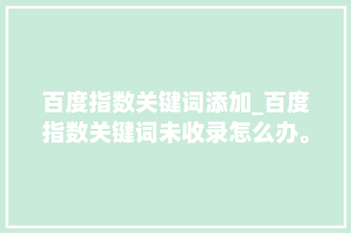 百度指数关键词添加_百度指数关键词未收录怎么办。 百度指数关键词添加_百度指数关键词未收录怎么办。 SEO关键词