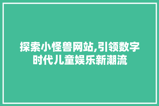 探索小怪兽网站,引领数字时代儿童娱乐新潮流