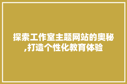 探索工作室主题网站的奥秘,打造个性化教育体验 探索工作室主题网站的奥秘,打造个性化教育体验 SEO关键词