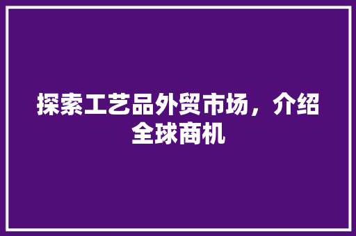 探索工艺品外贸市场，介绍全球商机