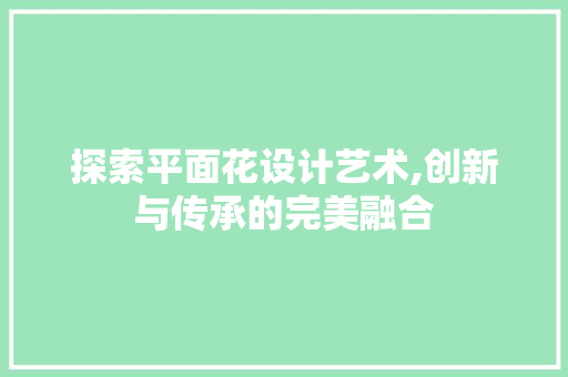 探索平面花设计艺术,创新与传承的完美融合