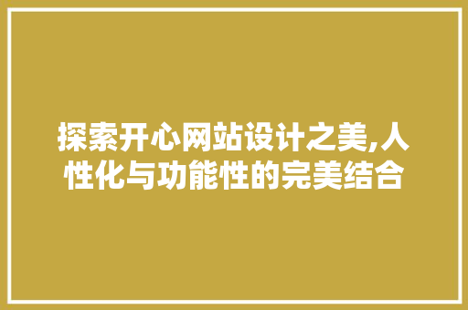 探索开心网站设计之美,人性化与功能性的完美结合 探索开心网站设计之美,人性化与功能性的完美结合 SEO关键词