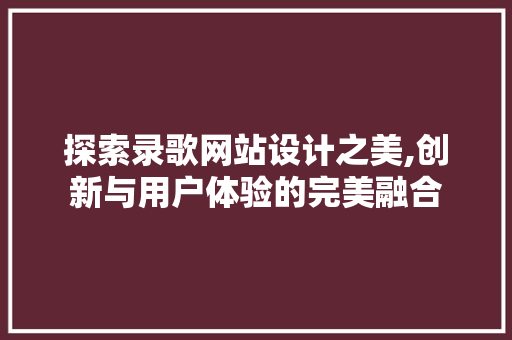 探索录歌网站设计之美,创新与用户体验的完美融合