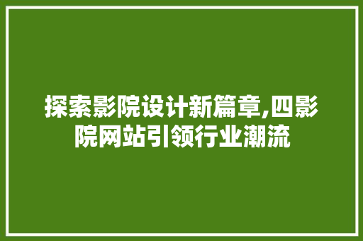 探索影院设计新篇章,四影院网站引领行业潮流