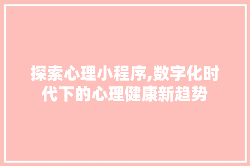 探索心理小程序,数字化时代下的心理健康新趋势