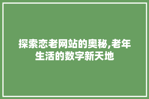 探索恋老网站的奥秘,老年生活的数字新天地