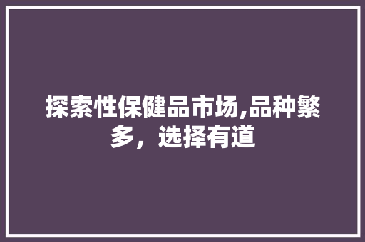 探索性保健品市场,品种繁多，选择有道