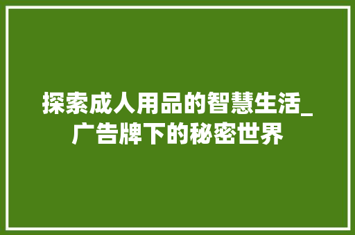 探索成人用品的智慧生活_广告牌下的秘密世界 探索成人用品的智慧生活_广告牌下的秘密世界 SEO关键词