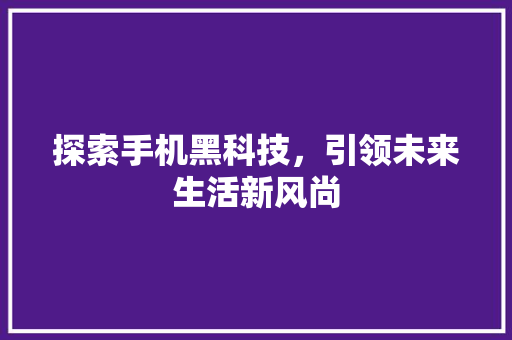 探索手机黑科技，引领未来生活新风尚