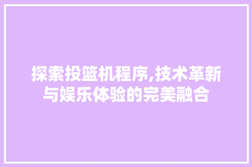 探索投篮机程序,技术革新与娱乐体验的完美融合