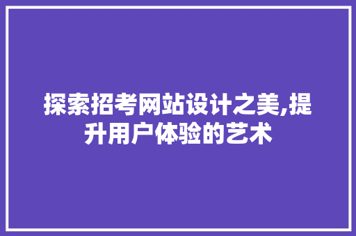 探索招考网站设计之美,提升用户体验的艺术