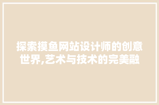 探索摸鱼网站设计师的创意世界,艺术与技术的完美融合