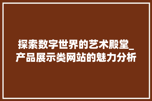 探索数字世界的艺术殿堂_产品展示类网站的魅力分析