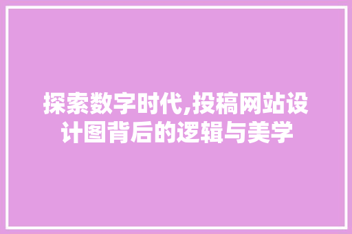 探索数字时代,投稿网站设计图背后的逻辑与美学