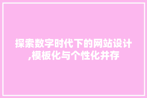 探索数字时代下的网站设计,模板化与个性化并存