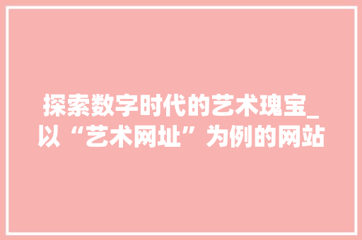 探索数字时代的艺术瑰宝_以“艺术网址”为例的网站设计分析